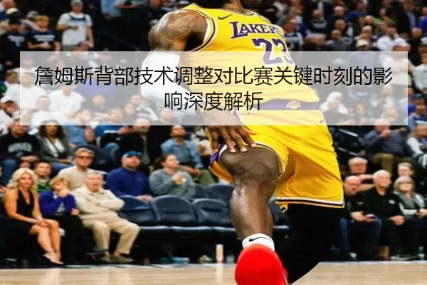 詹姆斯背部技术调整对比赛关键时刻的影响深度解析