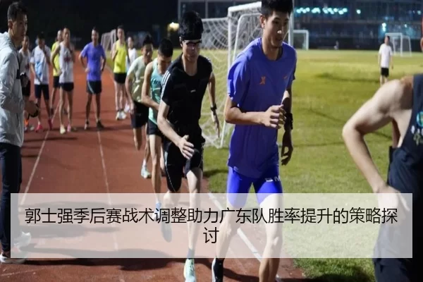 郭士强季后赛战术调整助力广东队胜率提升的策略探讨