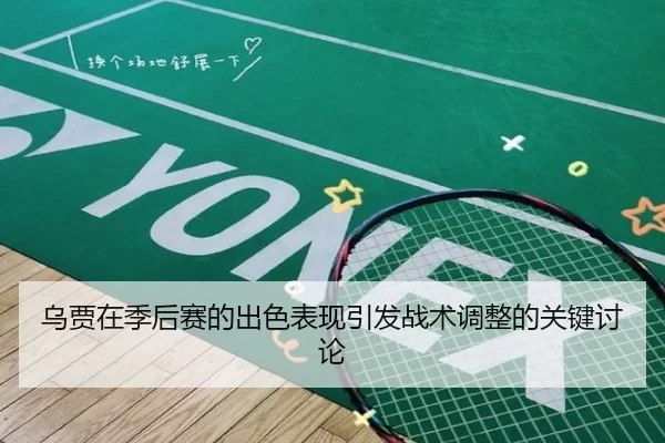 乌贾在季后赛的出色表现引发战术调整的关键讨论
