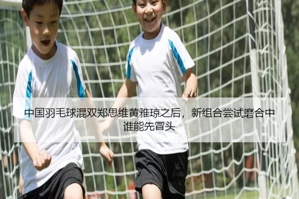 中国羽毛球混双郑思维黄雅琼之后，新组合尝试磨合中谁能先冒头